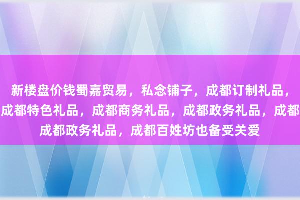 新楼盘价钱蜀嘉贸易，私念铺子，成都订制礼品，成都旅游纪念品，成都特色礼品，成都商务礼品，成都政务礼品，成都百姓坊也备受关爱