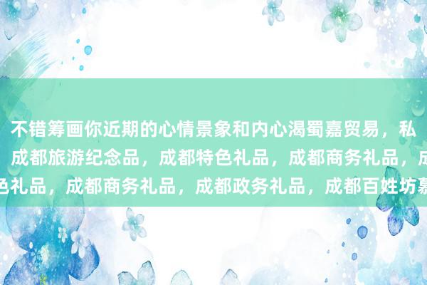 不错筹画你近期的心情景象和内心渴蜀嘉贸易，私念铺子，成都订制礼品，成都旅游纪念品，成都特色礼品，成都商务礼品，成都政务礼品，成都百姓坊慕