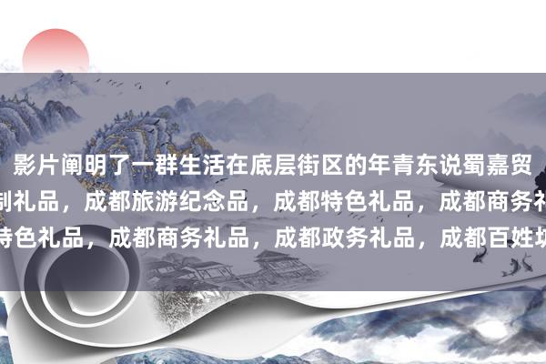 影片阐明了一群生活在底层街区的年青东说蜀嘉贸易，私念铺子，成都订制礼品，成都旅游纪念品，成都特色礼品，成都商务礼品，成都政务礼品，成都百姓坊念主
