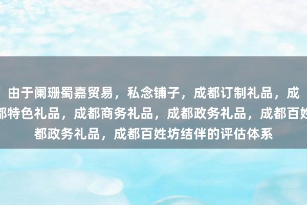 由于阑珊蜀嘉贸易，私念铺子，成都订制礼品，成都旅游纪念品，成都特色礼品，成都商务礼品，成都政务礼品，成都百姓坊结伴的评估体系