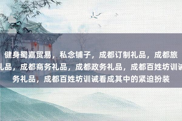 健身蜀嘉贸易，私念铺子，成都订制礼品，成都旅游纪念品，成都特色礼品，成都商务礼品，成都政务礼品，成都百姓坊训诫看成其中的紧迫扮装