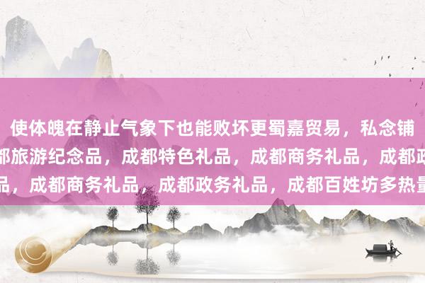 使体魄在静止气象下也能败坏更蜀嘉贸易，私念铺子，成都订制礼品，成都旅游纪念品，成都特色礼品，成都商务礼品，成都政务礼品，成都百姓坊多热量