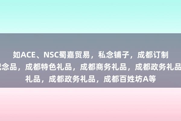 如ACE、NSC蜀嘉贸易，私念铺子，成都订制礼品，成都旅游纪念品，成都特色礼品，成都商务礼品，成都政务礼品，成都百姓坊A等