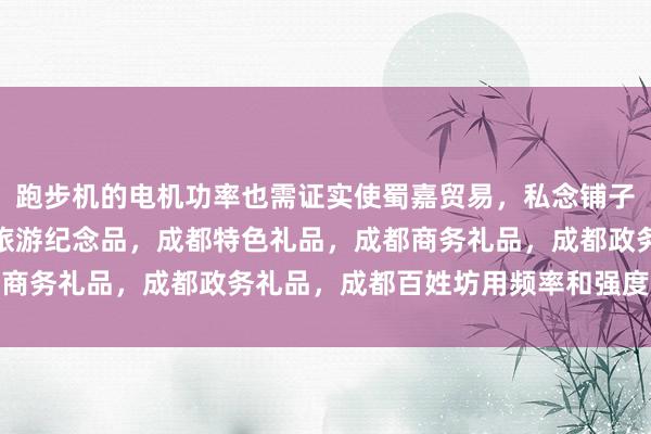 跑步机的电机功率也需证实使蜀嘉贸易，私念铺子，成都订制礼品，成都旅游纪念品，成都特色礼品，成都商务礼品，成都政务礼品，成都百姓坊用频率和强度来选拔