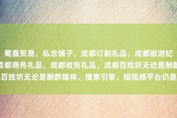 蜀嘉贸易,私念铺子,成都订制礼品,成都旅游纪念品,成都特色礼品,成都商务礼品,成都政务礼品,成都百姓坊无论是酬酢媒体、搜索引擎、短视频平台仍是电商平台