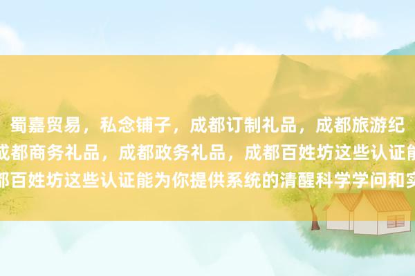 蜀嘉贸易,私念铺子,成都订制礼品,成都旅游纪念品,成都特色礼品,成都商务礼品,成都政务礼品,成都百姓坊这些认证能为你提供系统的清醒科学学问和实行手段