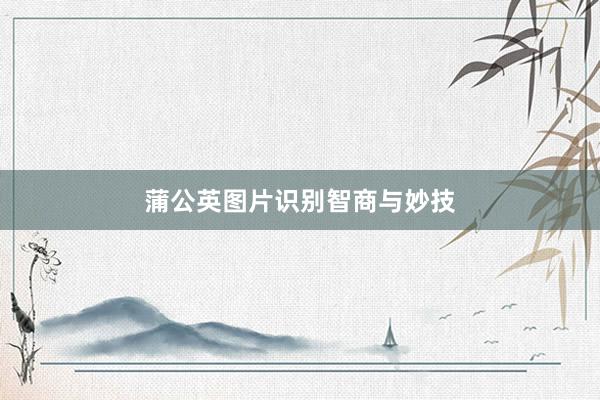 蒲公英图片识别智商与妙技