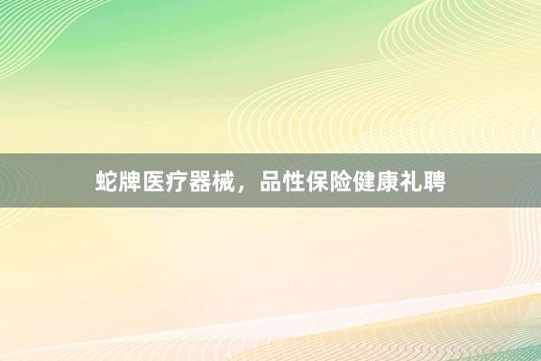 蛇牌医疗器械，品性保险健康礼聘