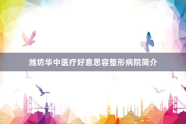 潍坊华中医疗好意思容整形病院简介