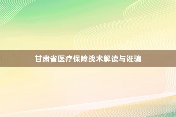 甘肃省医疗保障战术解读与诳骗