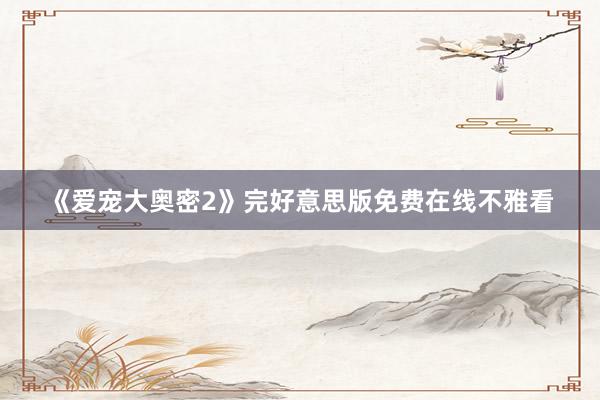 《爱宠大奥密2》完好意思版免费在线不雅看