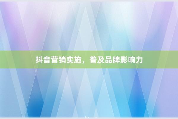抖音营销实施，普及品牌影响力